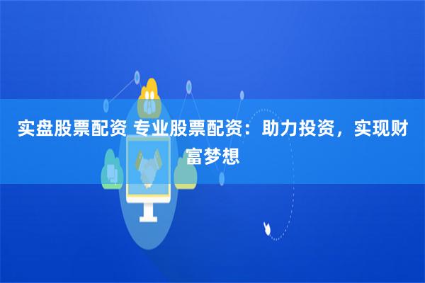 实盘股票配资 专业股票配资：助力投资，实现财富梦想