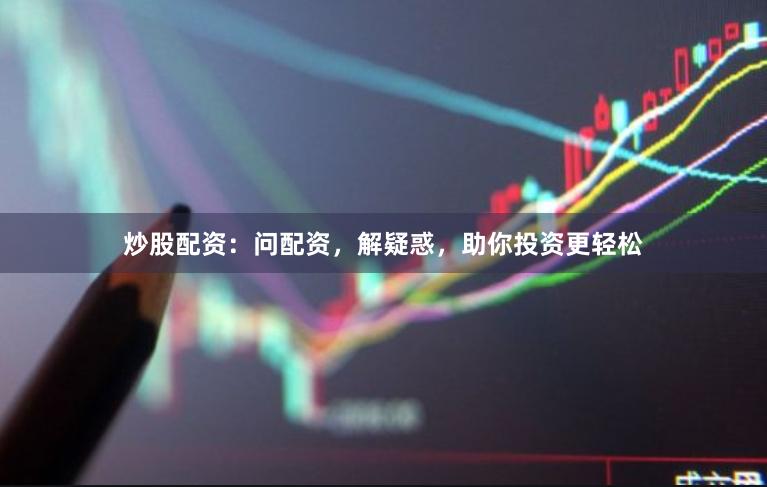 炒股配资：问配资，解疑惑，助你投资更轻松