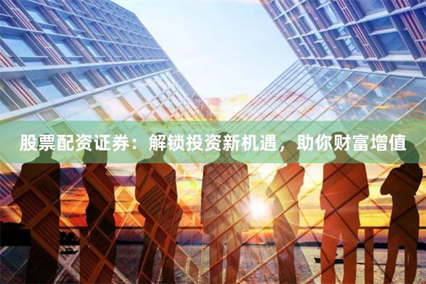 股票配资证券：解锁投资新机遇，助你财富增值