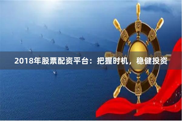 2018年股票配资平台：把握时机，稳健投资
