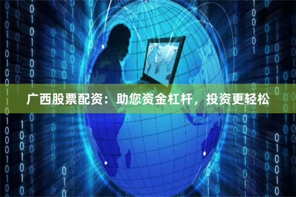 广西股票配资：助您资金杠杆，投资更轻松