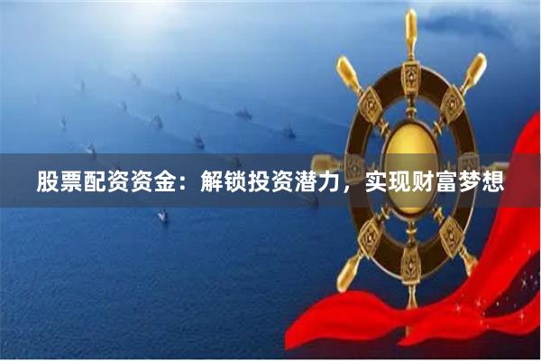 股票配资资金：解锁投资潜力，实现财富梦想