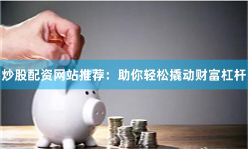 炒股配资网站推荐：助你轻松撬动财富杠杆