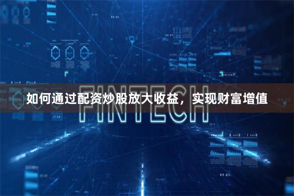 如何通过配资炒股放大收益，实现财富增值