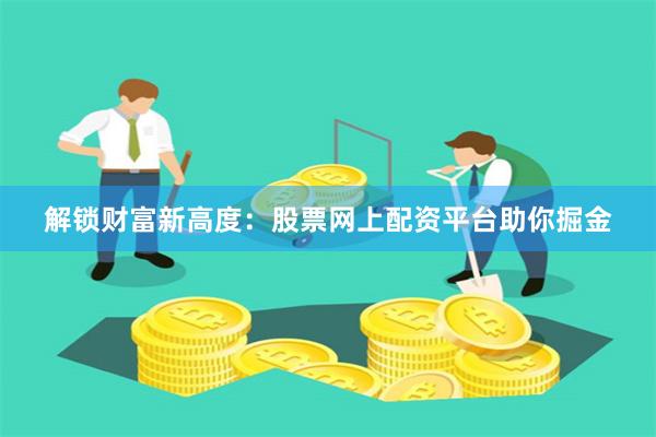解锁财富新高度：股票网上配资平台助你掘金