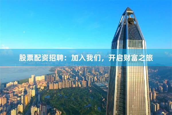 股票配资招聘：加入我们，开启财富之旅