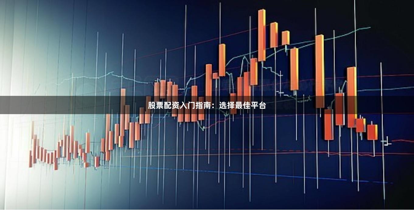 股票配资入门指南：选择最佳平台
