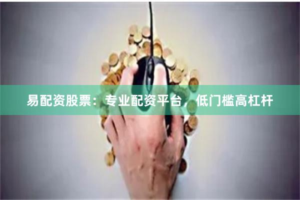 易配资股票：专业配资平台，低门槛高杠杆