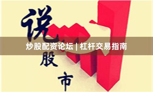 炒股配资论坛 | 杠杆交易指南