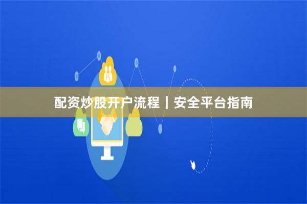 配资炒股开户流程｜安全平台指南