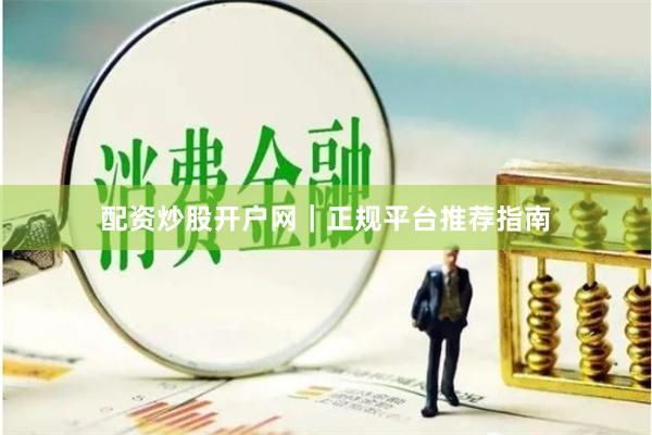 配资炒股开户网｜正规平台推荐指南